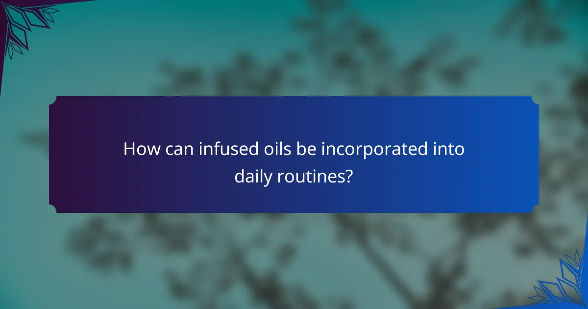 How can infused oils be incorporated into daily routines?