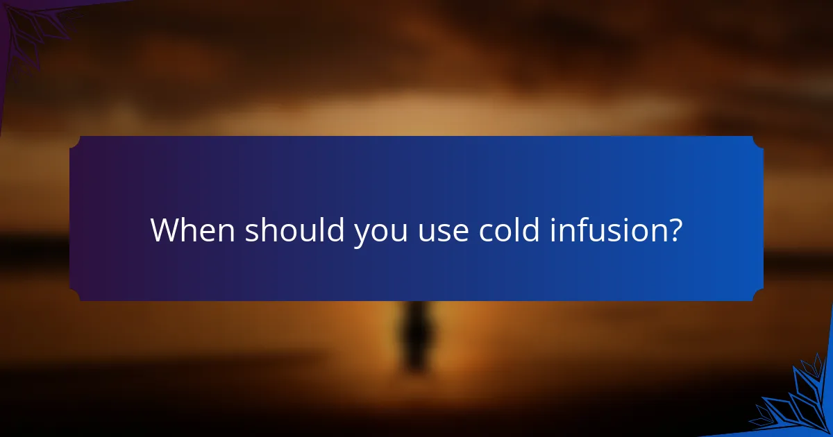 When should you use cold infusion?