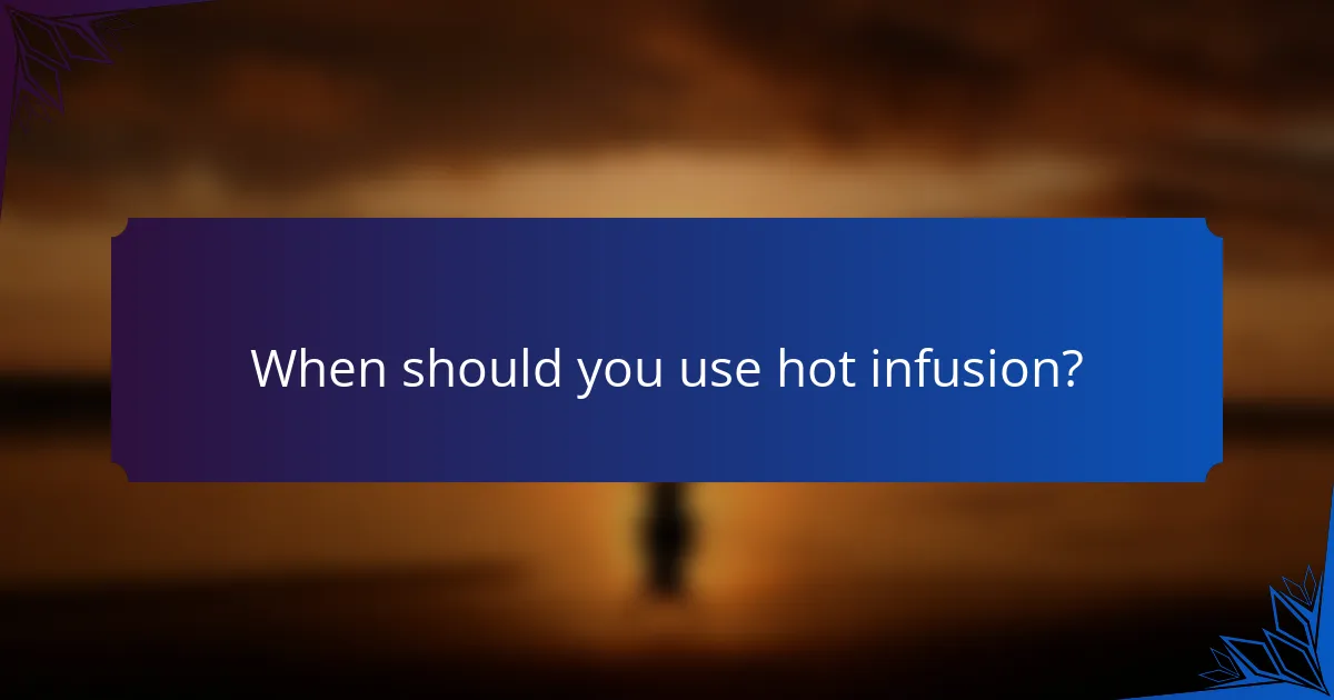 When should you use hot infusion?